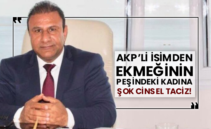 AKP’li isimden ekmeğinin peşindeki kadına şok cinsel taciz!