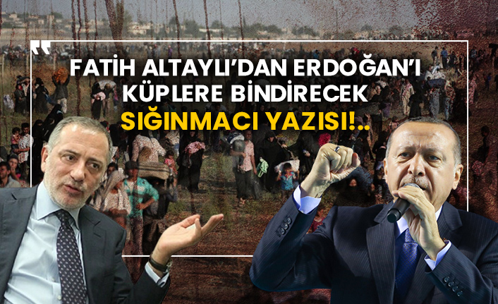 Fatih Altaylı’dan Erdoğan’ı küplere bindirecek sığınmacı yazısı!..