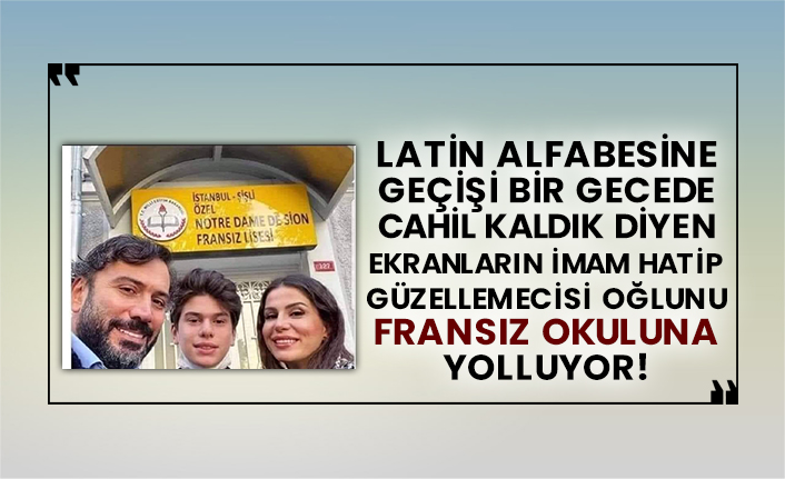Latin alfabesine geçişi bir gecede cahil kaldık diyen ekranların imam hatip güzellemecisi oğlunu Fransız okuluna yolluyor