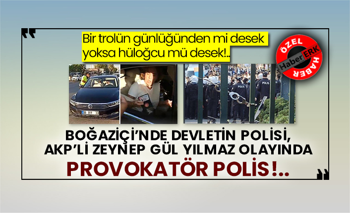 Bir trolün günlüğünden mi desek yoksa hüloğcu mü desek!..  Boğaziçi’nde devletin polisi, AKP’li Zeynep Gül Yılmaz olayında provokatör polis!..