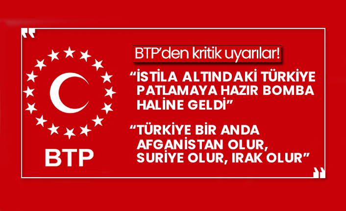 BTP’den kritik uyarılar! “İstila altındaki Türkiye patlamaya hazır bomba haline geldi” “Türkiye bir anda Afganistan olur, Suriye olur, Irak olur”