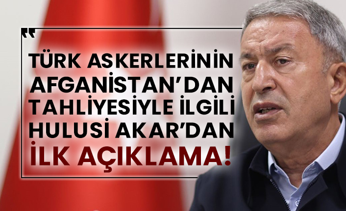 Türk askerlerinin Afganistan’dan tahliyesiyle ilgili Hulusi Akar’dan ilk açıklama!