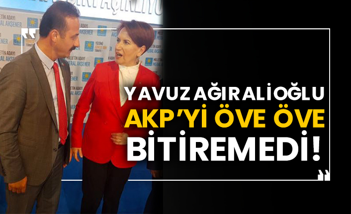 Yavuz Ağıralioğlu AKP’yi öve öve bitiremedi!
