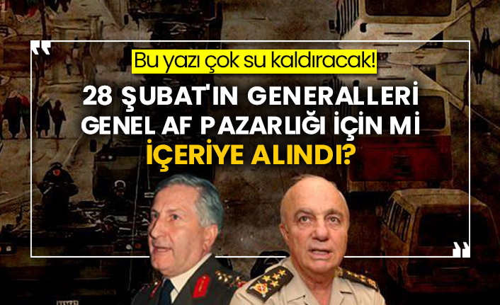28 Şubat'ın generalleri genel af pazarlığı için mi içeriye alındı?