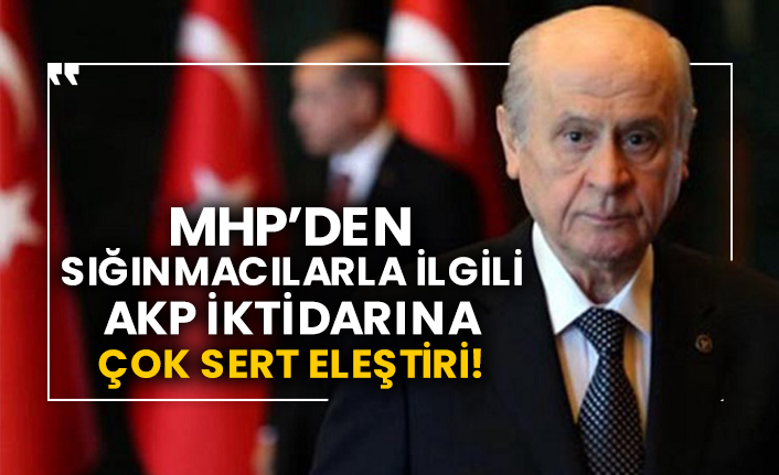 MHP’den sığınmacılarla ilgili AKP iktidarına çok sert eleştiri!