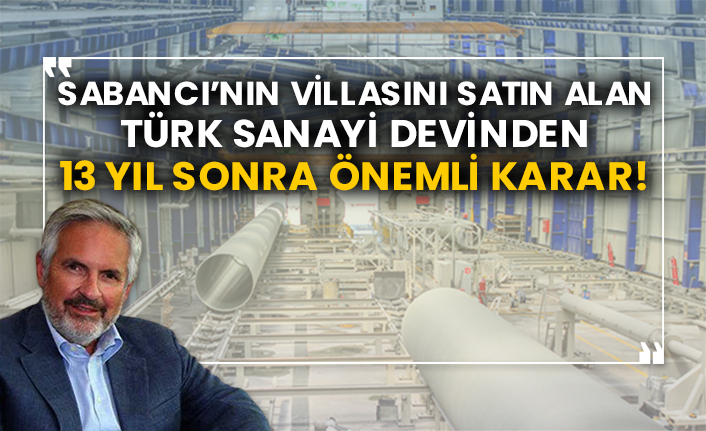 Sabancı’nın villasını satın alan Türk sanayi devinden 13 yıl sonra önemli karar!