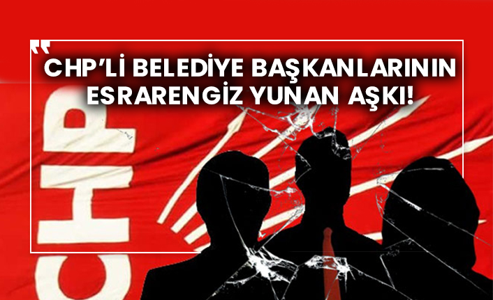 CHP’li belediye başkanlarının esrarengiz Yunan aşkı!