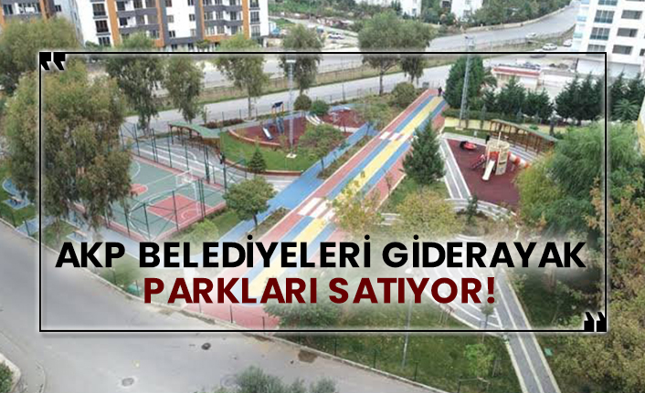 AKP belediyeleri giderayak parkları satıyor!