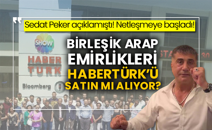 Sedat Peker açıklamıştı! Netleşmeye başladı! Birleşik Arap Emirlikleri Habertürk’ü satın mı alıyor?
