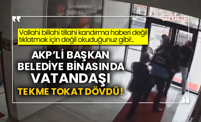 Vallahi billahi tillahi kandırma haberi değil tıklatmak için değil okuduğunuz gibi!.. AKP’li başkan belediye binasında vatandaşı tekme tokat dövdü!
