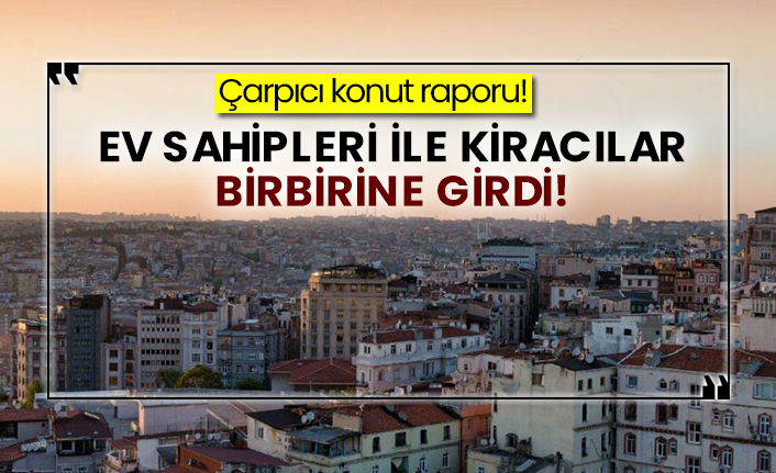 Çarpıcı konut raporu! Ev sahipleri ile kiracılar birbirine girdi!