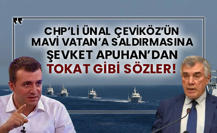 CHP’li Ünal Çeviköz’ün Mavi Vatan’a saldırmasına Şevket Apuhan’dan tokat gibi sözler!