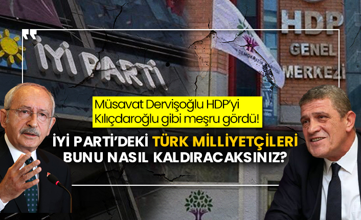 İyi Parti’deki Türk Milliyetçileri bunu nasıl kaldıracaksınız? Müsavat Dervişoğlu HDP’yi Kemal Kılıçdaroğlu gibi meşru gördü!