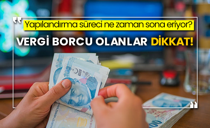 Yapılandırma süreci ne zaman sona eriyor? Vergi borcu olanlar dikkat!