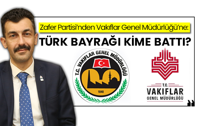 Zafer Partili Uğur Tarhan’dan Vakıflar Genel Müdürlüğü’ne: Türk bayrağı kime battı?