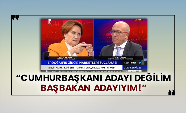 İyi Parti Genel Başkanı Meral Akşener: Cumhurbaşkanı adayı değilim Başbakan adayıyım!