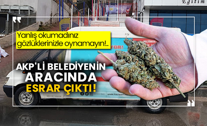 Yanlış okumadınız gözlüklerinizle oynamayın!.. AKP'li belediyenin aracında esrar çıktı!