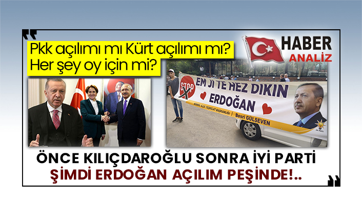 Pkk açılımı mı Kürt açılımı mı?  Her şey oy için mi?  Önce Kılıçdaroğlu sonra İyi Parti şimdi Erdoğan açılım peşinde!..