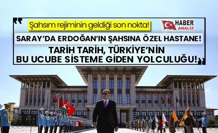 Şahsım rejiminde son nokta! Saray’da Erdoğan şahsına özel hastane! Tarih tarih, Türkiye’nin bu ucube sisteme giden yolculuğu!