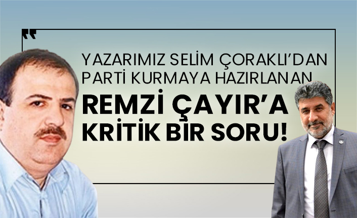Yazarımız Selim Çoraklı’dan parti kurmaya hazırlanan Remzi Çayır’a kritik bir soru!