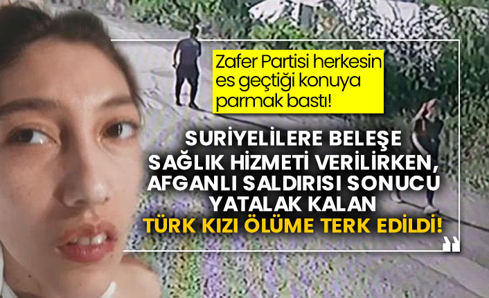 Zafer Partisi herkesin es geçtiği konuya parmak bastı! Suriyelilere beleşe sağlık hizmeti verilirken, Afganlı saldırısı sonucu yatalak kalan Türk kızı ölüme terk edildi!
