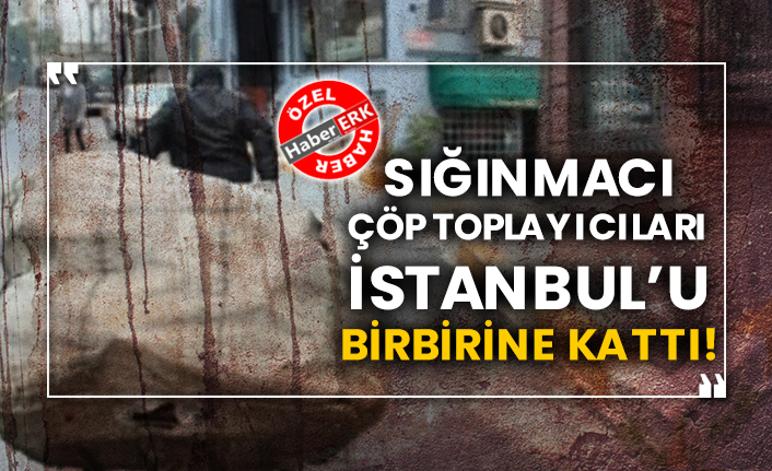 Sığınmacı çöp toplayıcıları İstanbul’u birbirine kattı!