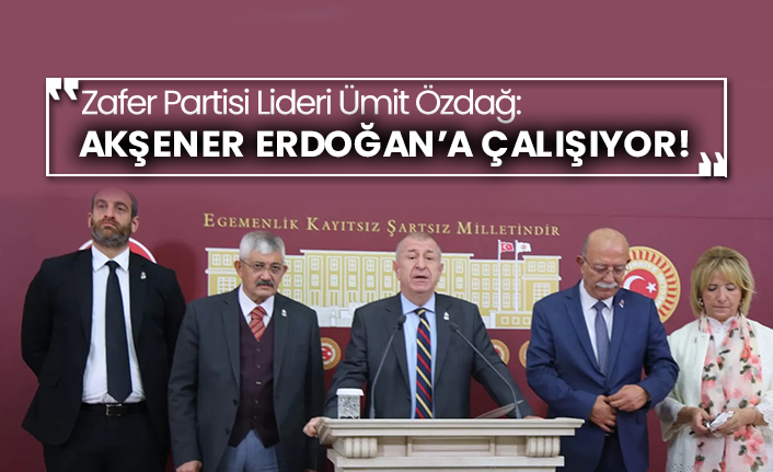 Zafer Partisi Lideri Ümit Özdağ: Akşener Erdoğan’a çalışıyor!