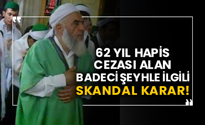 62 yıl hapis cezası alan Badeci şeyhle ilgili skandal karar!