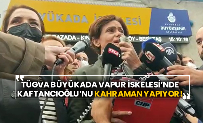 TÜGVA Büyükada Vapur İskelesi’nde Canan Kaftancıoğlu’nu kahraman yapıyor!