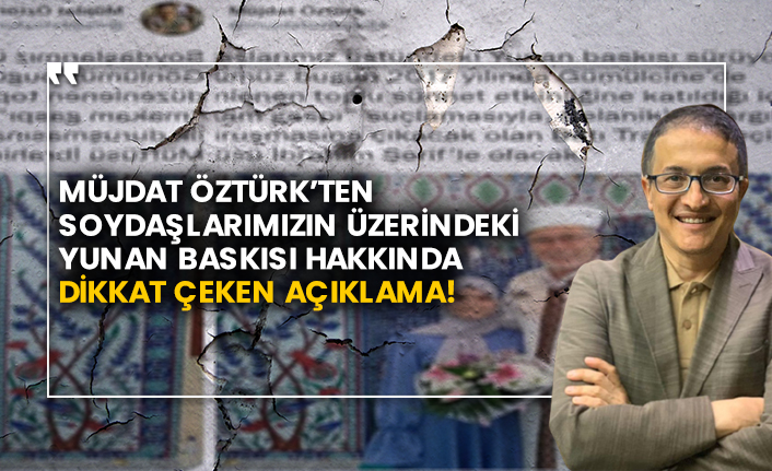 Müjdat Öztürk’ten soydaşlarımızın üzerindeki Yunan baskısı hakkında dikkat çeken açıklama!