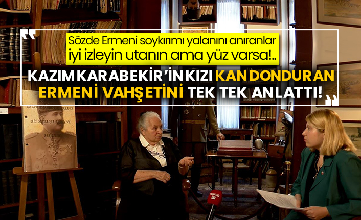 Kazım Karabekir’in kızı kan donduran Ermeni vahşetini tek tek anlattı!