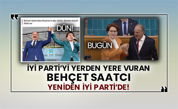 İyi Parti'yi yerden yere vuran Behçet Saatcı yeniden İyi Parti’de!