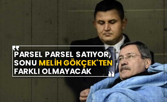 “Parsel parsel satıyor, sonu Melih Gökçek'ten farklı olmayacak”