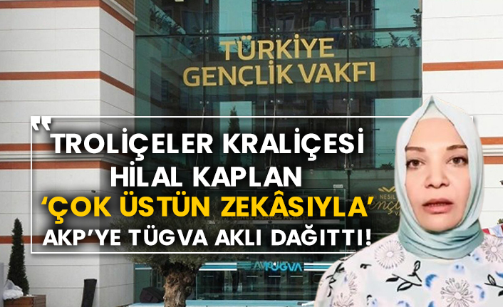 Troliçeler kraliçesi Hilal Kaplan ‘çok üstün zekâsıyla’ AKP’ye TÜGVA aklı dağıttı!
