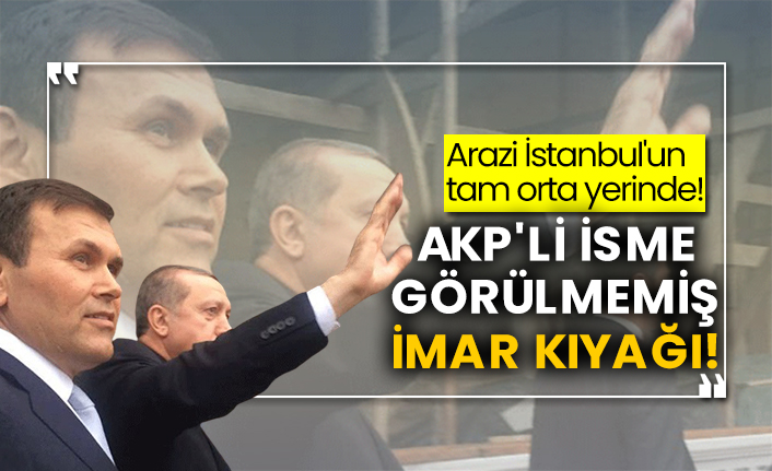 Arazi İstanbul'un tam orta yerinde! AKP'li isme görülmemiş imar kıyağı!