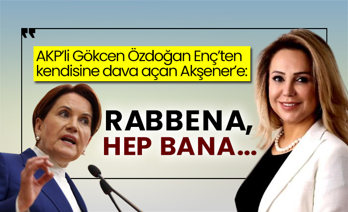 AKP’li Gökcen Özdoğan Enç’ten kendisine dava açan Akşener’e: Rabbena, hep bana...