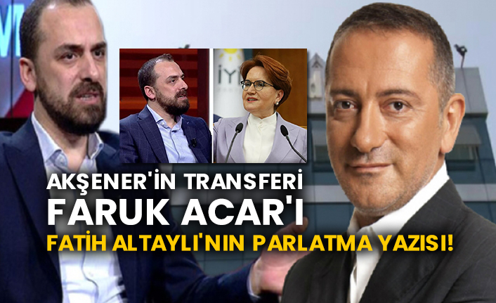 Akşener'in transferi Faruk Acar'ı Fatih Altaylı'nın parlatma yazısı!