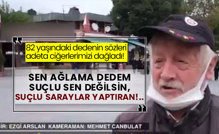82 yaşındaki dedenin sözleri adeta ciğerlerimiz yaktı! Sen ağlama dedem suçlu sen değilsin, suçlu Saraylar yaptıran!..