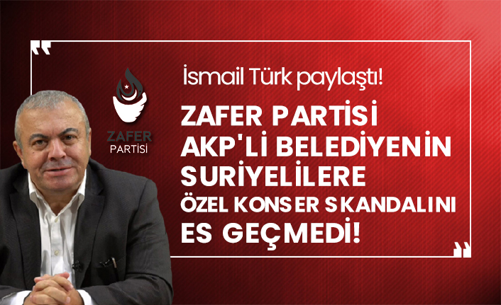 İsmail Türk paylaştı!  Zafer Partisi AKP'li belediyenin Suriyelilere özel konser skandalını es geçmedi!