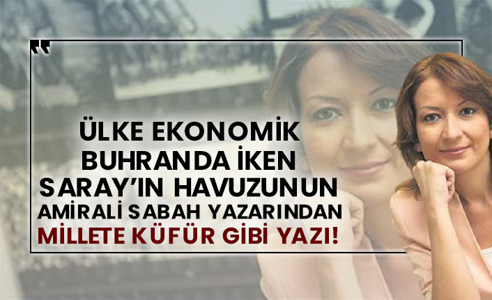 Ülke ekonomik buhranda iken Saray’ın havuzunun amirali Sabah yazarından Millete küfür gibi yazı!