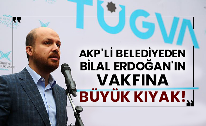 AKP’li belediyeden Bilal Erdoğan’ın TÜGVA’sına büyük kıyak!