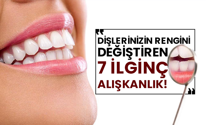 Dişlerinizin rengini değiştiren 7 ilginç alışkanlık!