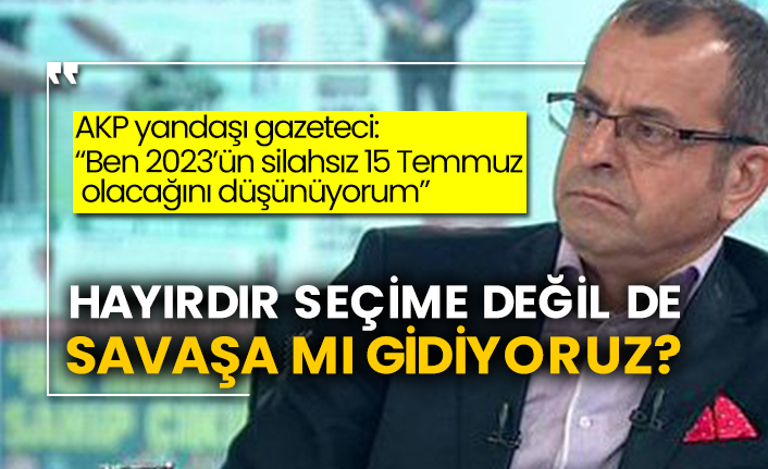 AKP yandaşı gazeteci: "Ben 2023’ün silahsız 15 Temmuz olacağını düşünüyorum" Hayırdır seçime değil de savaşa mı gidiyoruz?