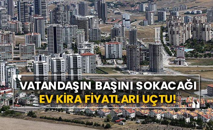Vatandaşın başını sokacağı ev kira fiyatları uçtu!