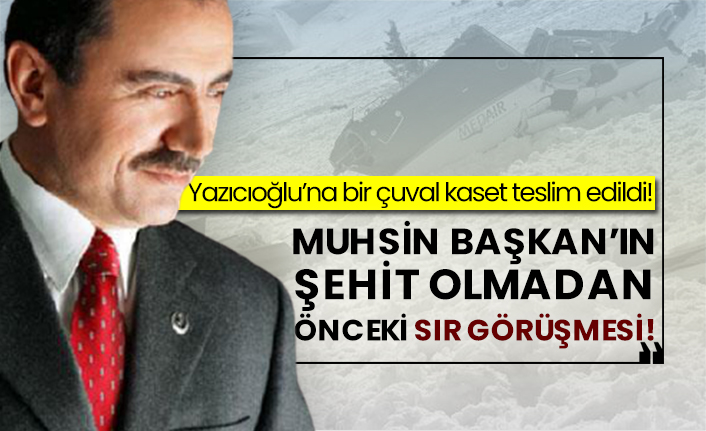 Yazıcıoğlu’na bir çuval kaset teslim edildi!  Muhsin Başkan’ın şehit olmadan önceki sır görüşmesi!