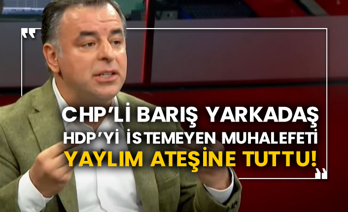 CHP’li Barış Yarkadaş HDP’yi istemeyen muhalefeti yaylım ateşine tuttu!