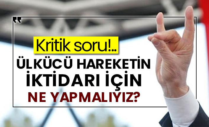 Kritik soru!.. Ülkücü hareketin iktidarı için ne yapmalıyız?