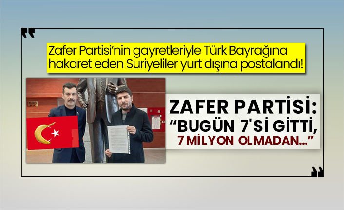 Zafer Partisi’nin gayretleriyle Türk Bayrağına hakaret eden Suriyeliler yurt dışına postalandı! Zafer Partisi: “Bugün 7'si gitti, 7 milyon olmadan…”
