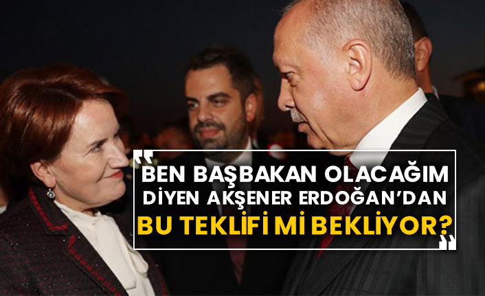 Ben Başbakan olacağım diyen Akşener Erdoğan’da bu teklifi mi bekliyor?