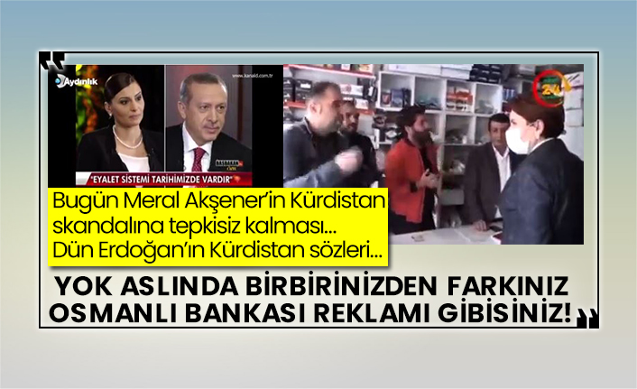 Bugün Meral Akşener’in Kürdistan skandalına tepkisiz kalması…  Dün Erdoğan’ın Kürdistan sözleri…  Yok aslında birbirinizden farkınız Osmanlı Bankası reklamı gibisiniz!